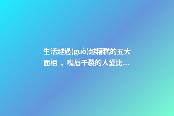生活越過(guò)越糟糕的五大面相，嘴唇干裂的人愛比較